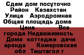 Сдам дом посуточно › Район ­ Казахстан › Улица ­ Аэродромная › Общая площадь дома ­ 60 › Цена ­ 4 000 - Все города Недвижимость » Дома, коттеджи, дачи аренда   . Кемеровская обл.,Таштагол г.